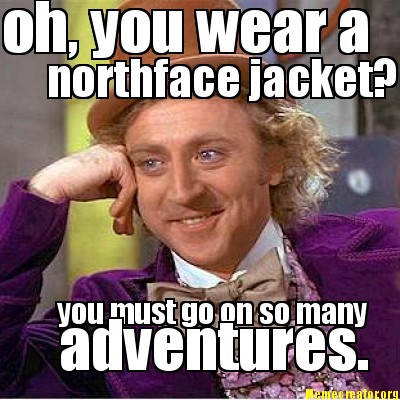 oh-you-wear-a-northface-jacket-you-must-go-on-so-many-adventures