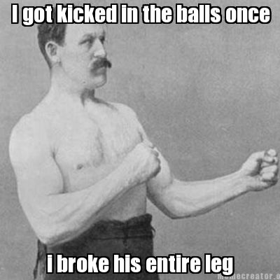 i-got-kicked-in-the-balls-once-i-broke-his-entire-leg