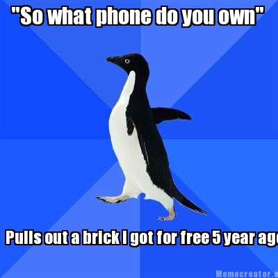 so-what-phone-do-you-own-pulls-out-a-brick-i-got-for-free-5-year-ago