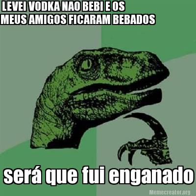 Meme Creator Funny Levei Vodka Nao Bebi E Os Meus Amigos Ficaram