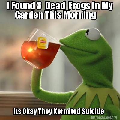Meme Creator - Funny I Found 3 Dead Frogs In My Garden ...