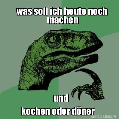 Meme Creator Funny Was Soll Ich Heute Noch Machen Und Kochen Oder