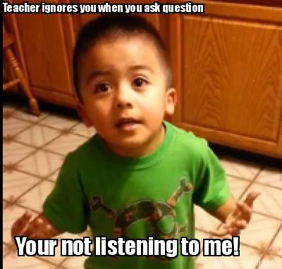 teacher-ignores-you-when-you-ask-question-your-not-listening-to-me