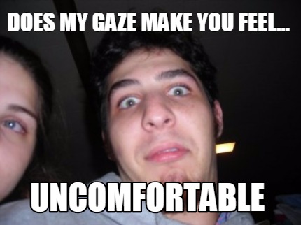 does-my-gaze-make-you-feel...-uncomfortable