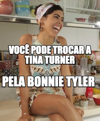 Meme Creator Funny Voc Pode Trocar A Tina Turner Pela Bonnie Tyler