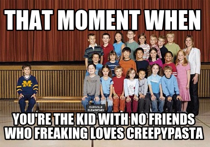 that-moment-when-youre-the-kid-with-no-friends-who-freaking-loves-creepypasta