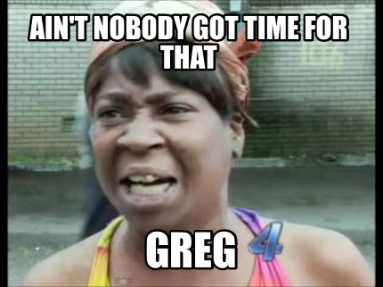 aint-nobody-got-time-for-that-greg