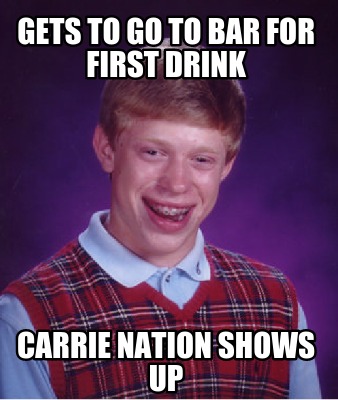 Meme Creator - gets to go to bar for first drink carrie nation shows up