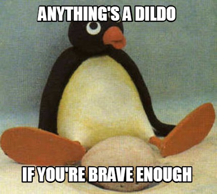 Meme Creator Funny Anything S A Dildo If You Re Brave Enough Meme