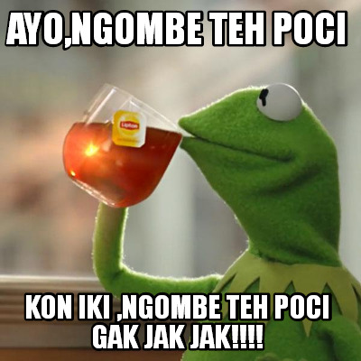 Meme Creator Funny Ayo Ngombe Teh Poci Kon Iki Ngombe Teh Poci Gak