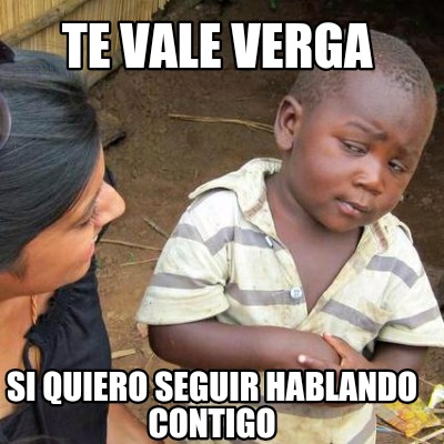 Meme Creator Funny Te Vale Verga Si Quiero Seguir Hablando Contigo