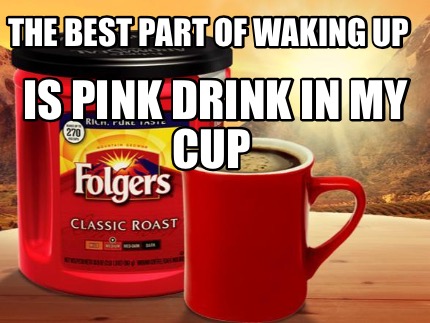 Meme Creator Funny The Best Part Of Waking Up Is Pink Drink In My Cup