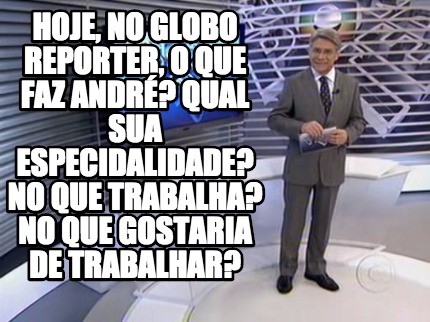 Meme Creator Funny Hoje No Globo Reporter O Que Faz Andr Qual Sua