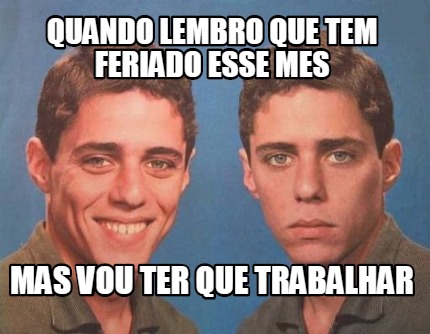 Meme Creator Funny Quando Lembro Que Tem Feriado Esse Mes Mas Vou Ter