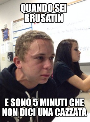 Meme Creator Funny Quando Sei Brusatin E Sono 5 Minuti Che Non Dici