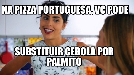 Meme Creator Funny Na Pizza Portuguesa Vc Pode Substituir Cebola Por