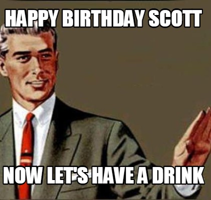 Meme Creator Funny Happy Birthday Scott Now Let S Have A Drink Meme