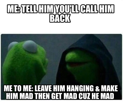 him hanging leave mad call make meme then memecreator generator cuz he