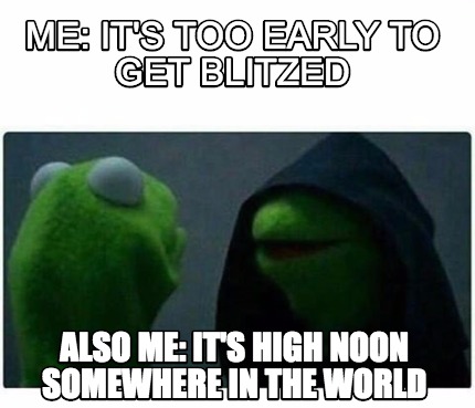 Meme Creator - Funny Me: It's Too Early To Get Blitzed Also Me: It's 