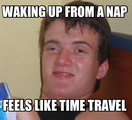 Meme Creator Funny Waking Up From A Nap Feels Like Time Travel Meme