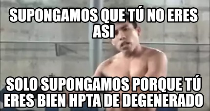 Meme Creator Funny Supongamos Que T No Eres Asi Solo Supongamos