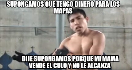 Meme Creator Funny Supongamos Que Tengo Dinero Para Los Mapas Dije