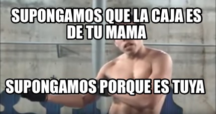 Meme Creator Funny Supongamos Que La Caja Es De Tu Mama Supongamos