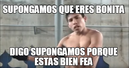 Meme Creator Funny Supongamos Que Eres Bonita Digo Supongamos Porque