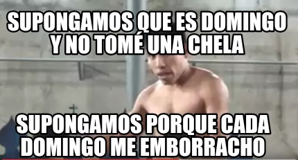 Meme Creator Funny Supongamos que es domingo y no tomé una chela