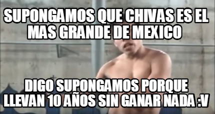 Meme Creator Funny Supongamos Que Chivas Es El Mas Grande De Mexico