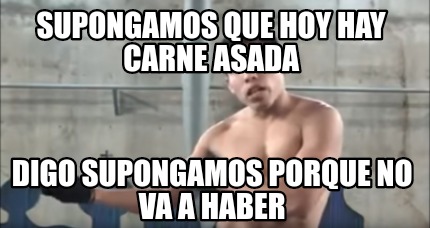 Meme Creator Funny Supongamos Que Hoy Hay Carne Asada Digo Supongamos