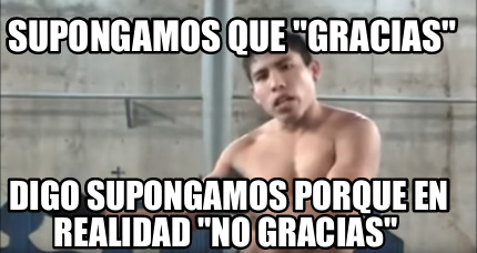 Meme Creator Funny Supongamos Que Gracias Digo Supongamos Porque En