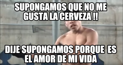 Meme Creator Funny Supongamos Que No Me Gusta La Cerveza Dije