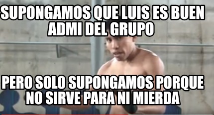 Meme Creator Funny Supongamos Que Luis Es Buen Admi Del Grupo Pero