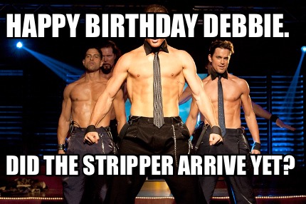 happy-birthday-debbie.-did-the-stripper-arrive-yet