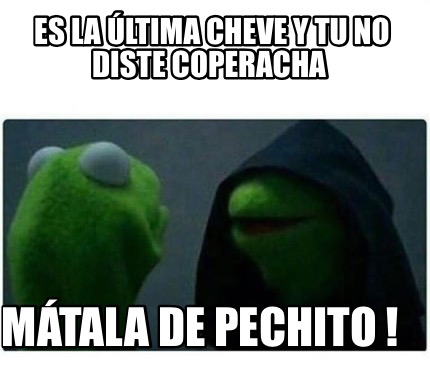 Meme Creator Funny Es la última cheve y tu no diste coperacha Mátala