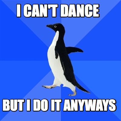 Meme Creator Funny I Can T Dance But I Do It Anyways Meme Generator