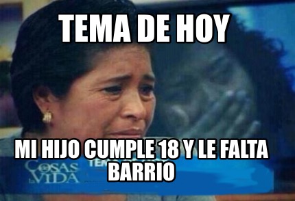 Meme Creator Funny Tema De Hoy Mi Hijo Cumple 18 Y Le Falta Barrio