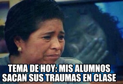 Meme Creator Funny Tema De Hoy Mis Alumnos Sacan Sus Traumas En