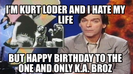im-kurt-loder-and-i-hate-my-life-but-happy-birthday-to-the-one-and-only-k.a.-bro