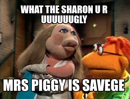 what-the-sharon-u-r-uuuuuugly-mrs-piggy-is-savege