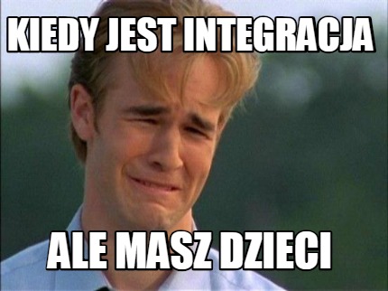 Meme Creator Funny Kiedy Jest Integracja Ale Masz Dzieci Meme