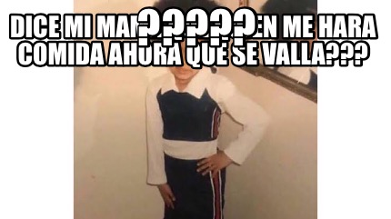 Meme Creator Funny Dice Mi Mama Que Quien Me Hara Comida Ahora Que Se