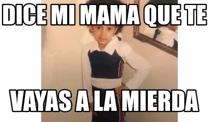 Meme Creator Funny Dice Mi Mama Que Te Vayas A La Mierda Meme