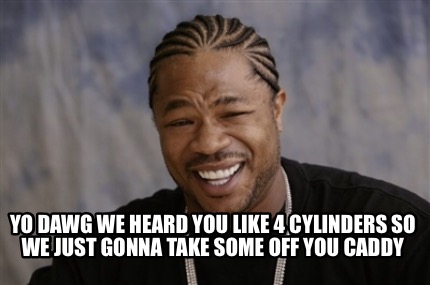 Meme Creator Funny Yo Dawg We Heard You Like 4 Cylinders So We Just