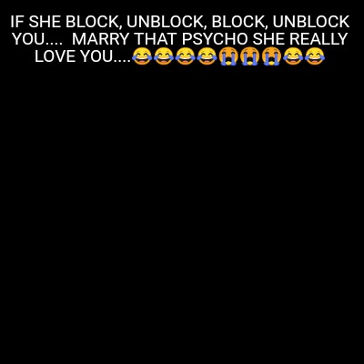 if-she-block-unblock-block-unblock-you....-marry-that-psycho-she-really-love-you
