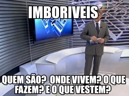 Meme Creator Funny Imboriveis Quem S O Onde Vivem O Que Fazem E O