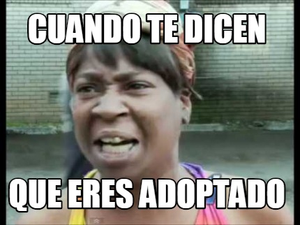 Meme Creator Funny Cuando Te Dicen Que Eres Adoptado Meme Generator