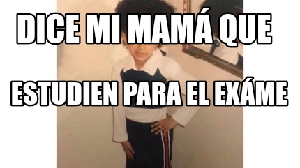 Meme Creator Funny Dice mi mamá que estudien para el EXÁME Meme