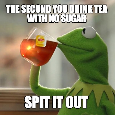 Meme Creator Funny The Second You Drink Tea With No Sugar Spit It Out